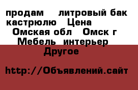 продам 20 литровый бак-кастрюлю › Цена ­ 4 000 - Омская обл., Омск г. Мебель, интерьер » Другое   